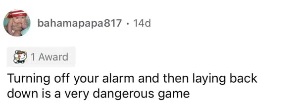 11. Especially if you turn the alarm off instead of hitting snooze.